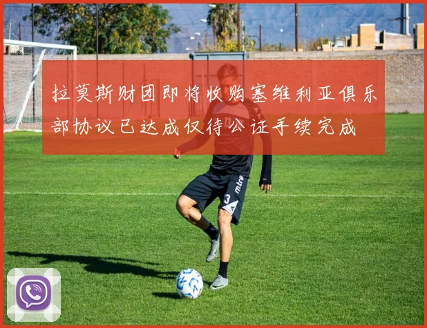 拉莫斯财团即将收购塞维利亚俱乐部协议已达成仅待公证手续完成
