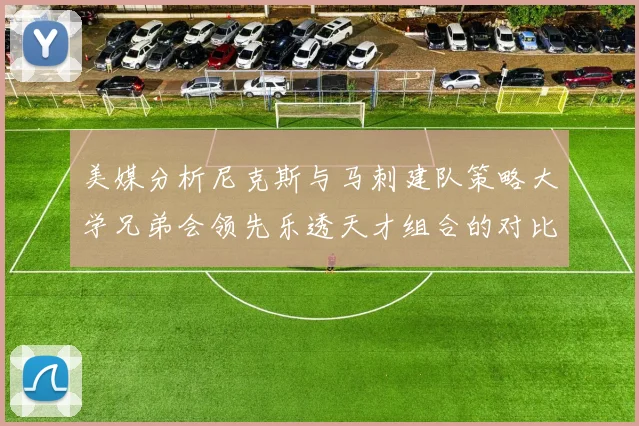 美媒分析尼克斯与马刺建队策略大学兄弟会领先乐透天才组合的对比