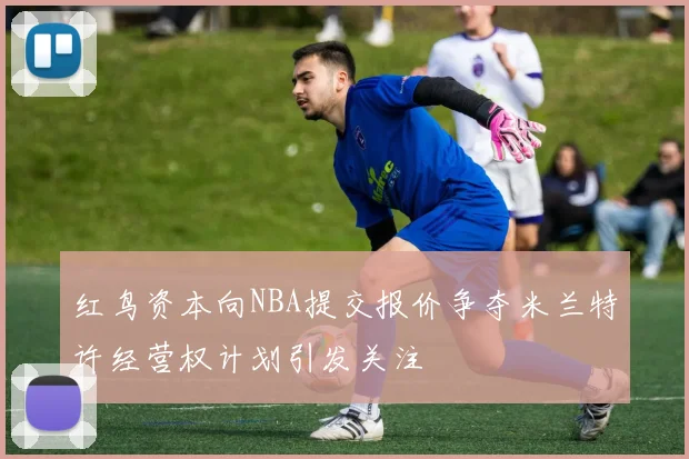 红鸟资本向NBA提交报价争夺米兰特许经营权计划引发关注