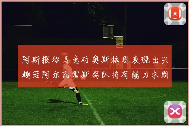 阿斯报称马竞对奥斯梅恩表现出兴趣若阿尔瓦雷斯离队将有能力求购