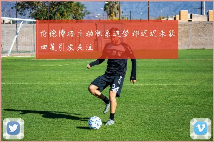 伦德博格主动联系追梦却迟迟未获回复引发关注