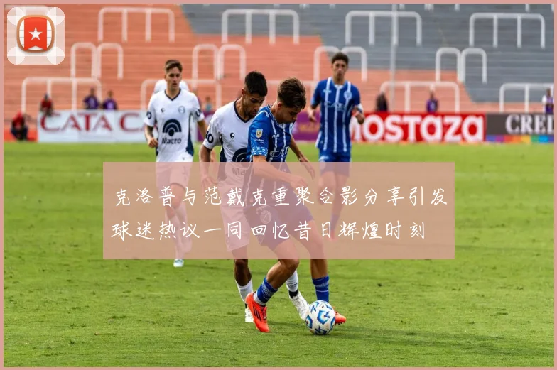 克洛普与范戴克重聚合影分享引发球迷热议一同回忆昔日辉煌时刻