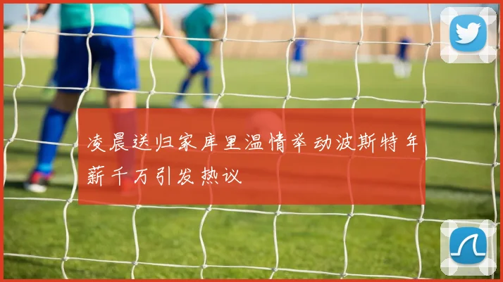 凌晨送归家库里温情举动波斯特年薪千万引发热议