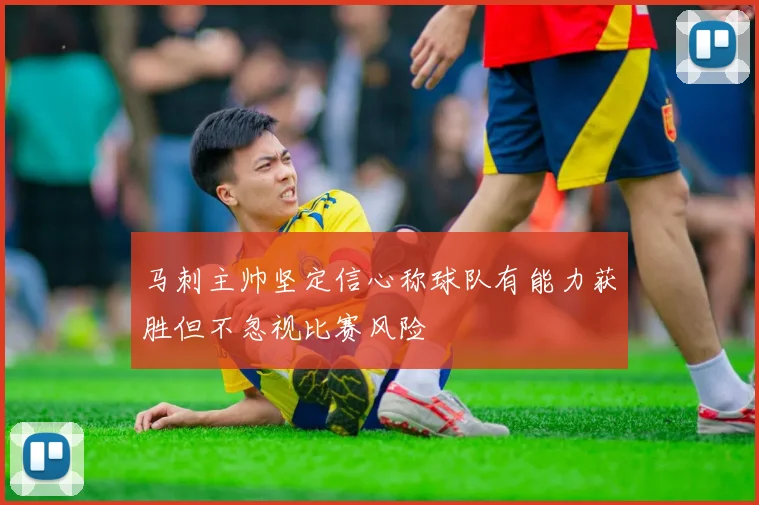 马刺主帅坚定信心称球队有能力获胜但不忽视比赛风险