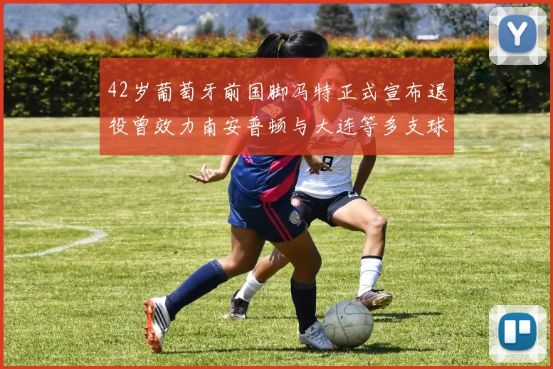 42岁葡萄牙前国脚冯特正式宣布退役曾效力南安普顿与大连等多支球队