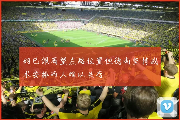 姆巴佩渴望左路位置但德尚坚持战术安排两人难以共存