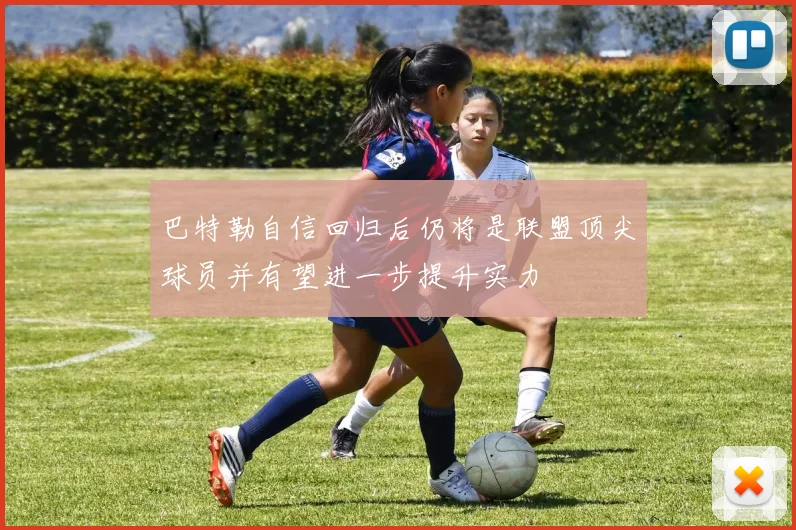 巴特勒自信回归后仍将是联盟顶尖球员并有望进一步提升实力
