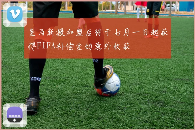 皇马新援加盟后将于七月一日起获得FIFA补偿金的意外收获