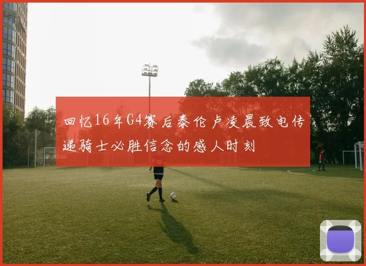 回忆16年G4赛后泰伦卢凌晨致电传递骑士必胜信念的感人时刻