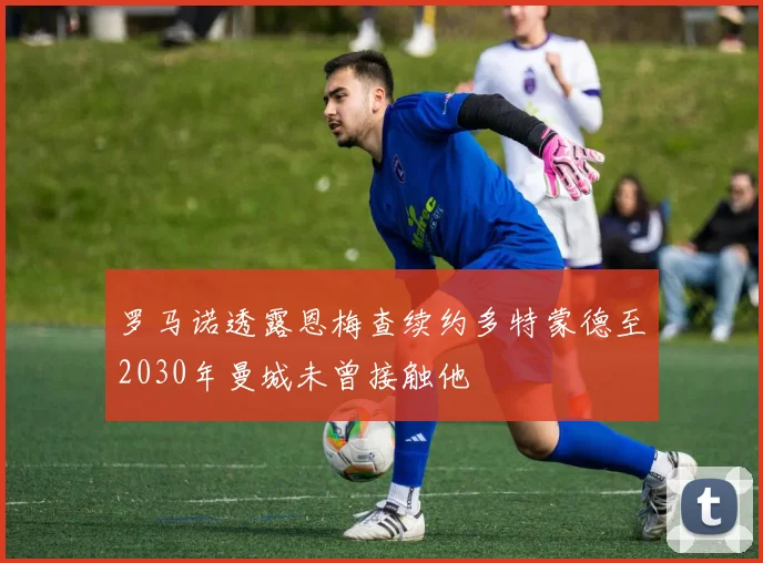 罗马诺透露恩梅查续约多特蒙德至2030年曼城未曾接触他