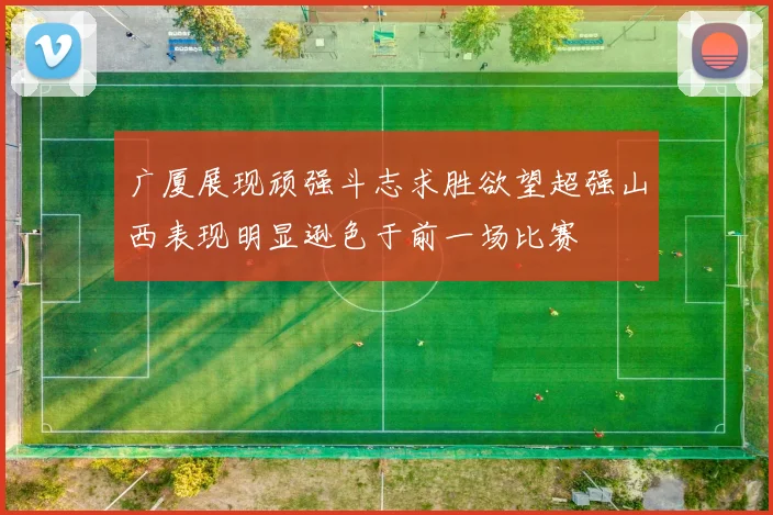 广厦展现顽强斗志求胜欲望超强山西表现明显逊色于前一场比赛