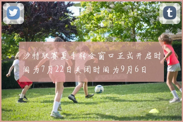 沙特联赛夏季转会窗口正式开启时间为7月22日关闭时间为9月6日