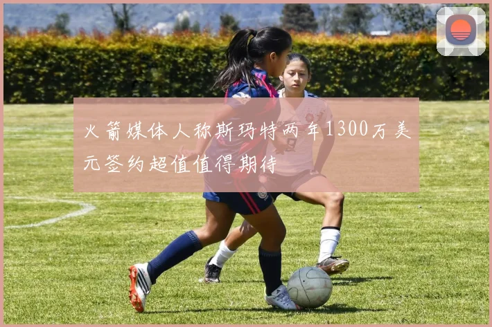 火箭媒体人称斯玛特两年1300万美元签约超值值得期待