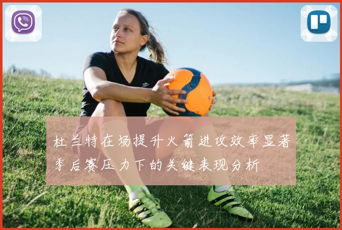 杜兰特在场提升火箭进攻效率显著季后赛压力下的关键表现分析