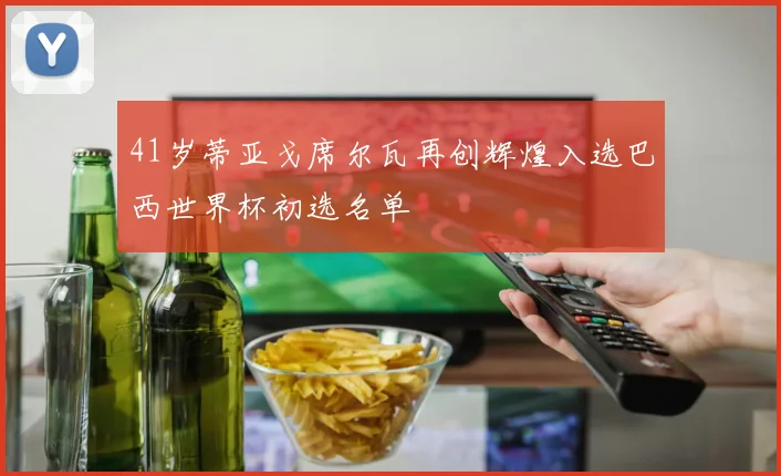 41岁蒂亚戈席尔瓦再创辉煌入选巴西世界杯初选名单