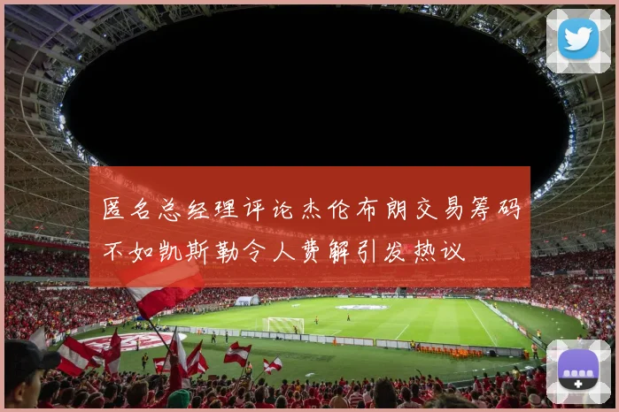 匿名总经理评论杰伦布朗交易筹码不如凯斯勒令人费解引发热议
