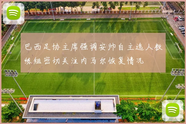 巴西足协主席强调安帅自主选人教练组密切关注内马尔恢复情况
