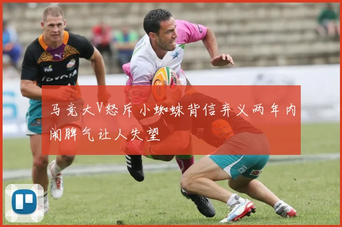 马竞大V怒斥小蜘蛛背信弃义两年内闹脾气让人失望