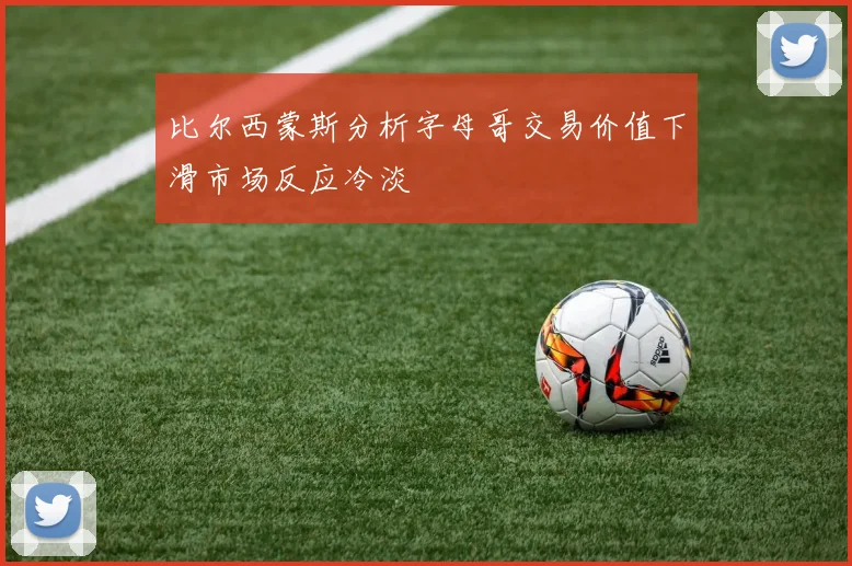 比尔西蒙斯分析字母哥交易价值下滑市场反应冷淡