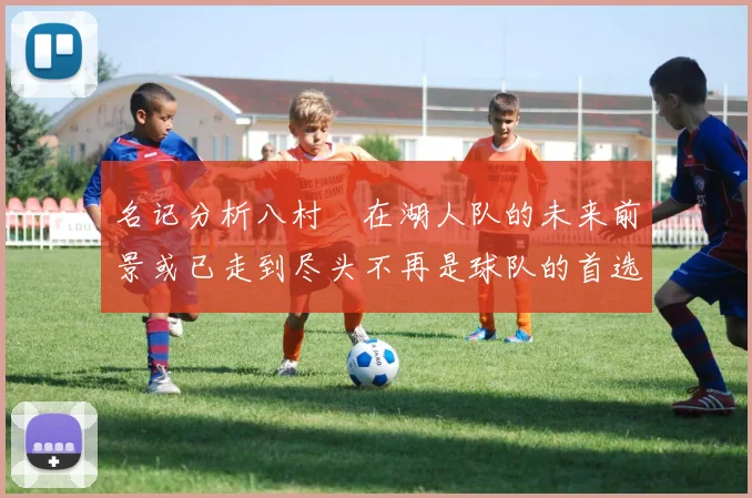 名记分析八村塁在湖人队的未来前景或已走到尽头不再是球队的首选目标