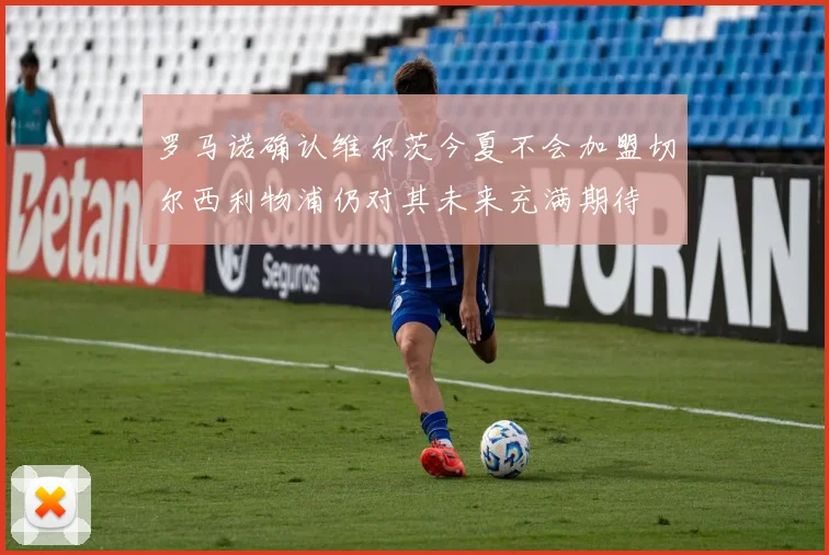 罗马诺确认维尔茨今夏不会加盟切尔西利物浦仍对其未来充满期待