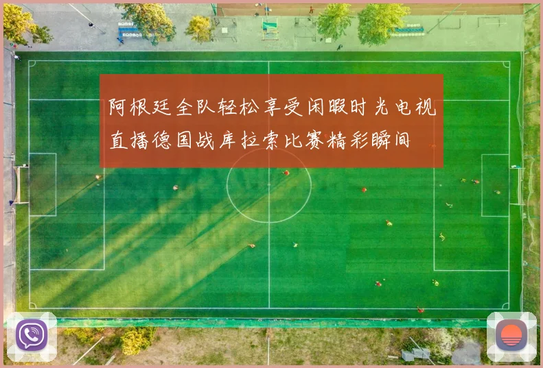 阿根廷全队轻松享受闲暇时光电视直播德国战库拉索比赛精彩瞬间