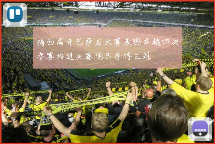 梅西离开巴萨后大赛表现卓越四次参赛均进决赛现已夺得三冠