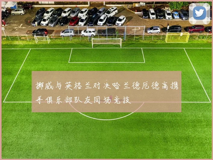 挪威与英格兰对决哈兰德厄德高携手俱乐部队友同场竞技