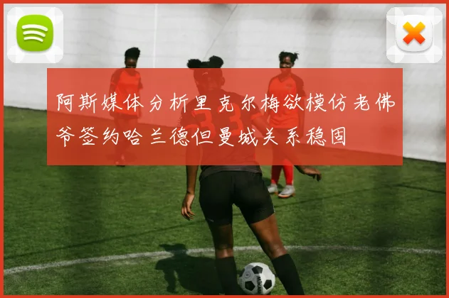 阿斯媒体分析里克尔梅欲模仿老佛爷签约哈兰德但曼城关系稳固